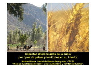 Impactos diferenciados de la crisis
      por tipos de países y territorios en su interior
         Martine Dirven, Unidad de Desarrollo Agrícola, CEPAL
“Diálogo Rural Iberoamericano: Crisis Alimentaria y Territorios Rurales”,
 