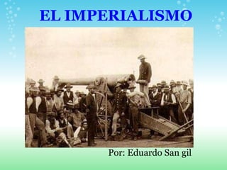 EL IMPERIALISMO Por: Eduardo San gil 