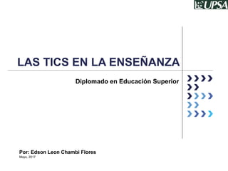 LAS TICS EN LA ENSEÑANZA
Diplomado en Educación Superior
Por: Edson Leon Chambi Flores
Mayo, 2017
 
