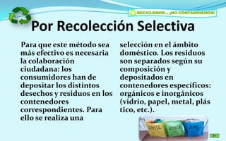 ReciclarEl reciclado es el último paso. Después de una compra inteligente y de un uso consciente de los productos, podemos reciclar todo aquello que no vayamos a utilizar. Para que el proceso de reciclado dé un buen resultado conviene separar los residuos y depositarlos en los contenedores adecuadas e identificados por colores diferentes.