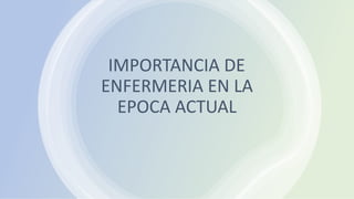 IMPORTANCIA DE
ENFERMERIA EN LA
EPOCA ACTUAL
 