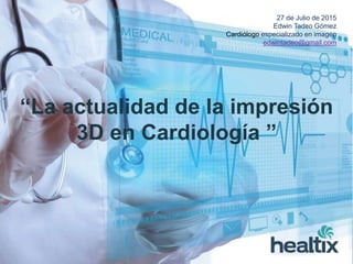 27 de Julio de 2015
Edwin Tadeo Gómez
Cardiólogo especializado en imagen
edwintadeo@gmail.com
“La actualidad de la impresión
3D en Cardiología ”
 