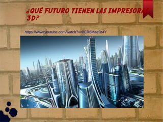 ¿QUÉ FUTURO TIENEN LAS IMPRESORAS
3D?
https://www.youtube.com/watch?v=8ER6MaeBr4Y
 