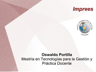 Imprees
Oswaldo Portilla
Mestría en Tecnologías para la Gestión y
Práctica Docente
 