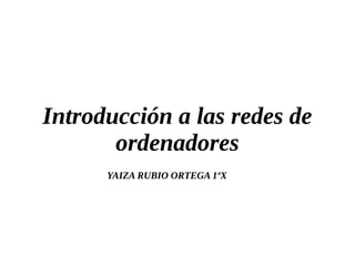 Introducción a las redes de
ordenadores
YAIZA RUBIO ORTEGA 1ºX
 
