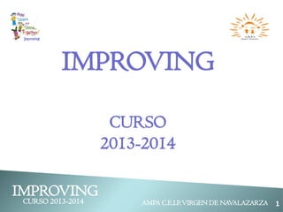IMPROVING
CURSO 2013-2014
AMPA C.E.I.P. VIRGEN DE NAVALAZARZA
AMPA C.E.I.P.VIRGEN DE NAVALAZARZA 1
IMPROVING
CURSO
2013-2014
 