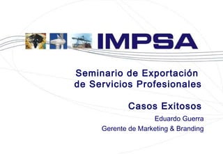 Eduardo Guerra
Gerente de Marketing & Branding
Seminario de Exportación
de Servicios Profesionales
Casos Exitosos
 