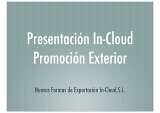 Presentación In-Cloud
Promoción Exterior
Nuevas Formas de Exportación In-Cloud,S.L.
 