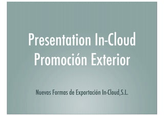 Presentation In-Cloud
Promoción Exterior
Nuevas Formas de Exportación In-Cloud,S.L.
 