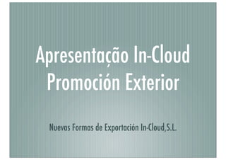 Apresentação In-Cloud
Promoción Exterior
Nuevas Formas de Exportación In-Cloud,S.L.
 