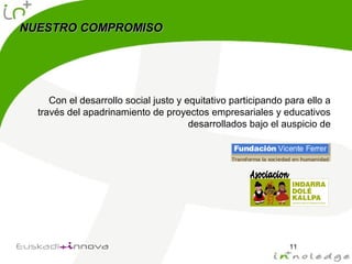 NUESTRO COMPROMISONUESTRO COMPROMISO
Con el desarrollo social justo y equitativo participando para ello a
través del apadrinamiento de proyectos empresariales y educativos
desarrollados bajo el auspicio de
11
 