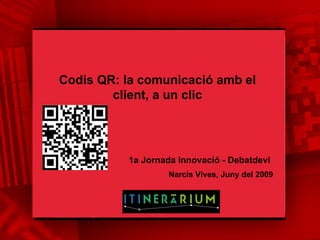 Codis QR: la comunicació amb el client, a un clic Narcís Vives, Juny del 2009  1a Jornada Innovació - Debatdevi 