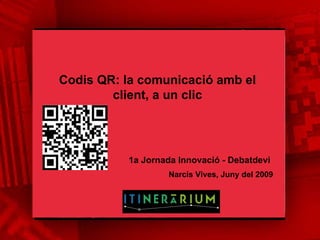 Codis QR: la comunicació amb el client, a un clic Narcís Vives, Juny del 2009  1a Jornada Innovació - Debatdevi 