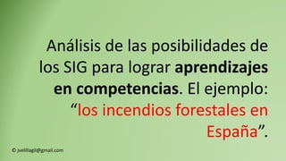 Análisis de las posibilidades de
los SIG para lograr aprendizajes
en competencias. El ejemplo:
“los incendios forestales en
España”.
© jvelillagil@gmail.com
 
