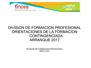 DIVISION DE FORMACION PROFESIONAL
ORIENTACIONES DE LA FORMACION
CONTINGENCIADA
ARRANQUE 2017
DIVISION DE FORMACION ROFESIONALṔ
MAYO 2017
 