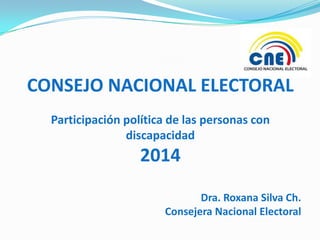 CONSEJO NACIONAL ELECTORAL
Participación política de las personas con
discapacidad

2014
Dra. Roxana Silva Ch.
Consejera Nacional Electoral

 