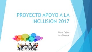 PROYECTO APOYO A LA
INCLUSION 2017
Milena Pachón
Nury Figueroa
 