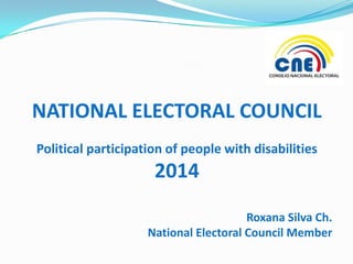 NATIONAL ELECTORAL COUNCIL
Political participation of people with disabilities

2014
Roxana Silva Ch.
National Electoral Council Member

 