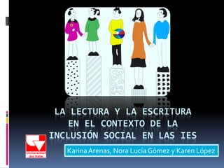 LA LECTURA Y LA ESCRITURA
    EN EL CONTEXTO DE LA
INCLUSIÓN SOCIAL EN LAS IES
   Karina Arenas, Nora Lucía Gómez y Karen López
 