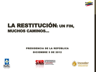 LA RESTITUCIÓN: UN FIN,
MUCHOS CAMINOS…

PRESIDENCIA DE LA REPÚBLICA
DICIEMBRE 5 DE 2012

 