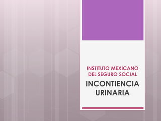 INSTITUTO MEXICANO
DEL SEGURO SOCIAL
INCONTIENCIA
URINARIA
 