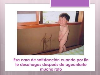 Esa cara de satisfacción cuando por fin
te desahogas después de aguantarte
mucho rato
 