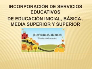 INCORPORACIÓN DE SERVICIOS
EDUCATIVOS
DE EDUCACIÓN INICIAL, BÁSICA ,
MEDIA SUPERIOR Y SUPERIOR
 