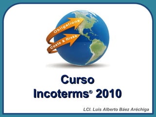 Curso
Incoterms 2010
         ®


       LCI. Luis Alberto Báez Aréchiga
 