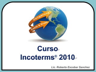 Curso
®
Incoterms 2010
Lic. Roberto Escobar Sanchez

 