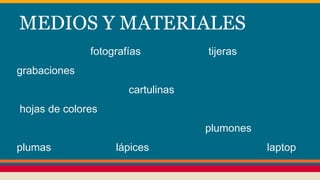 MEDIOS Y MATERIALES
fotografías tijeras
grabaciones
cartulinas
hojas de colores
plumones
plumas lápices laptop
 