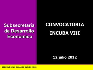 Subsecretaría                         CONVOCATORIA
  de Desarrollo                          INCUBA VIII
   Económico



                                          12 julio 2012

GOBIERNO DE LA CIUDAD DE BUENOS AIRES
 