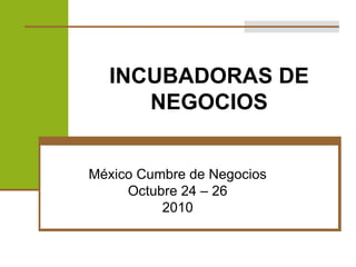INCUBADORAS DE NEGOCIOS México Cumbre de Negocios Octubre 24 – 26 2010 