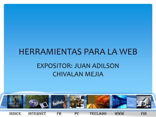 HERRAMIENTAS PARA LA WEB
            EXPOSITOR: JUAN ADILSON
                CHIVALAN MEJIA




INDICE   INTERNET   FB   PC   TECLADO   WWW   FIN
 