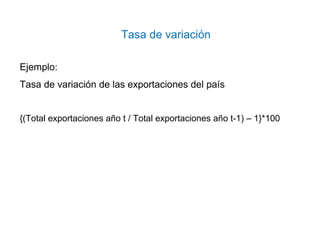 Ejemplo:
Tasa de variación de las exportaciones del país
{(Total exportaciones año t / Total exportaciones año t-1) – 1}*100
Tasa de variación
 