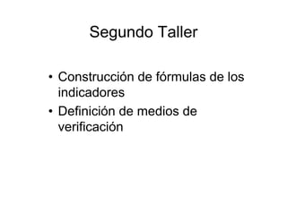 Segundo Taller
• Construcción de fórmulas de los
indicadores
• Definición de medios de
verificación
 