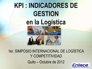 KPI : INDICADORES DE
           GESTION
        en la Logística



1er. SIMPOSIO INTERNACIONAL DE LOGÍSTICA
             Y COMPETITIVIDAD
           Quito – Octubre de 2012
 