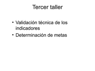 Tercer taller
• Validación técnica de los
indicadores
• Determinación de metas
 