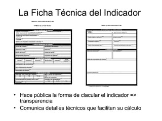 La Ficha Técnica del Indicador
• Hace pública la forma de clacular el indicador =>
transparencia
• Comunica detalles técnicos que facilitan su cálculo
 
