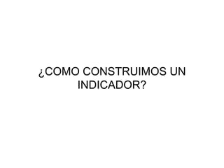 ¿COMO CONSTRUIMOS UN
INDICADOR?
 