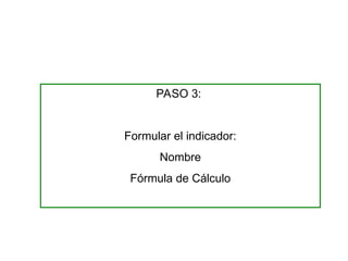 PASO 3:
Formular el indicador:
Nombre
Fórmula de Cálculo
 