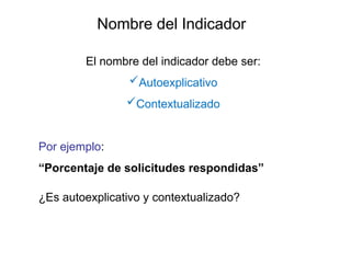 El nombre del indicador debe ser:
Autoexplicativo
Contextualizado
Por ejemplo:
“Porcentaje de solicitudes respondidas”
¿Es autoexplicativo y contextualizado?
Nombre del Indicador
 