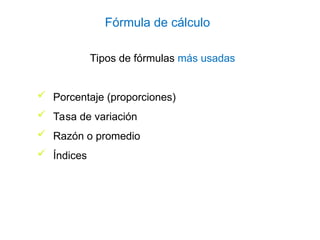 Tipos de fórmulas más usadas
 Porcentaje (proporciones)
 Tasa de variación
 Razón o promedio
 Índices
Fórmula de cálculo
 