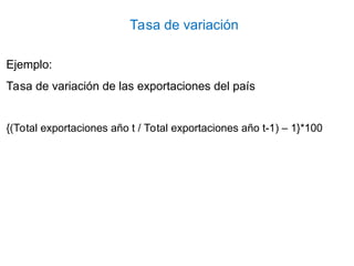 Ejemplo:
Tasa de variación de las exportaciones del país
{(Total exportaciones año t / Total exportaciones año t-1) – 1}*100
Tasa de variación
 