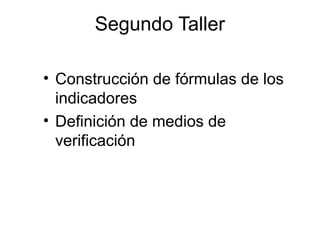 Segundo Taller
• Construcción de fórmulas de los
indicadores
• Definición de medios de
verificación
 