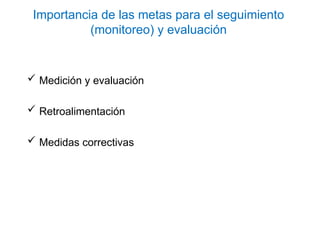 Importancia de las metas para el seguimiento
(monitoreo) y evaluación
 Medición y evaluación
 Retroalimentación
 Medidas correctivas
 