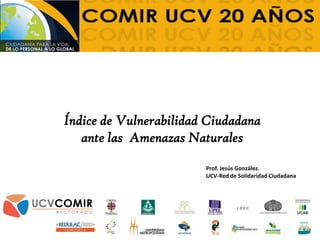 Índice de Vulnerabilidad Ciudadana
ante las Amenazas Naturales
Prof. Jesús González.
UCV-Red de Solidaridad Ciudadana
 