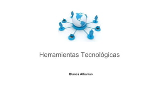 Herramientas Tecnológicas
Blanca Albarran
 