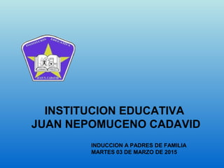 INSTITUCION EDUCATIVA
JUAN NEPOMUCENO CADAVID
INDUCCION A PADRES DE FAMILIA
MARTES 03 DE MARZO DE 2015
 