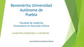 Benemérita Universidad 
Autónoma de 
Puebla 
Facultad de medicina 
licenciatura en Nutrición Clínica 
LA INDUSTRIA ALIMENTARIA Y LA NUTRICIÓN 
Luna Ramírez Adriana Karen 
 