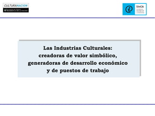 Las Industrias Culturales:
     Las Industrias Culturales:
    creadoras de valor simbólico,
   creadoras de valor simbólico,
generadoras de desarrollo económico
generadoras de desarrollo económico
       y de puestos de trabajo
       y de puestos de trabajo
 
